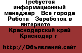 Требуется информационный менеджер - Все города Работа » Заработок в интернете   . Краснодарский край,Краснодар г.